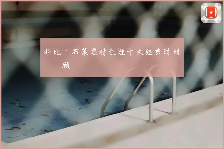 科比·布莱恩特生涯十大经典时刻回顾
