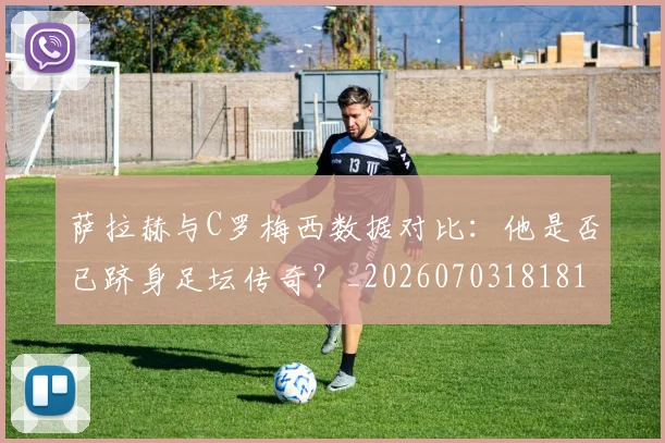 萨拉赫与C罗梅西数据对比：他是否已跻身足坛传奇？_20260703181816