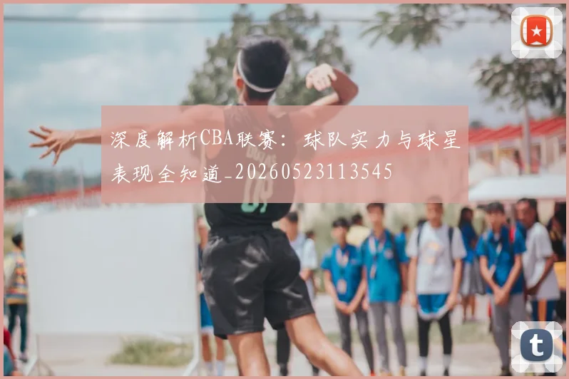 深度解析CBA联赛:球队实力与球星表现全知道_20260523113545