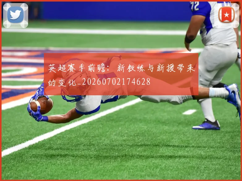 英超赛季前瞻:新教练与新援带来的变化_20260702174628