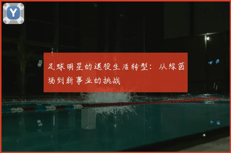 足球明星的退役生活转型:从绿茵场到新事业的挑战