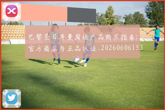 巴黎圣日耳曼周边产品购买指南：官方商店与正品认证_20260606153233