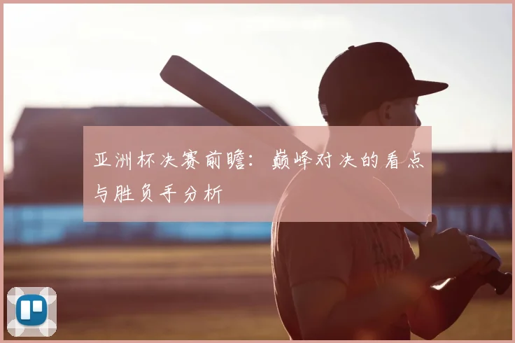 亚洲杯决赛前瞻：巅峰对决的看点与胜负手分析