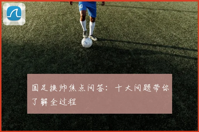 国足换帅焦点问答：十大问题带你了解全过程