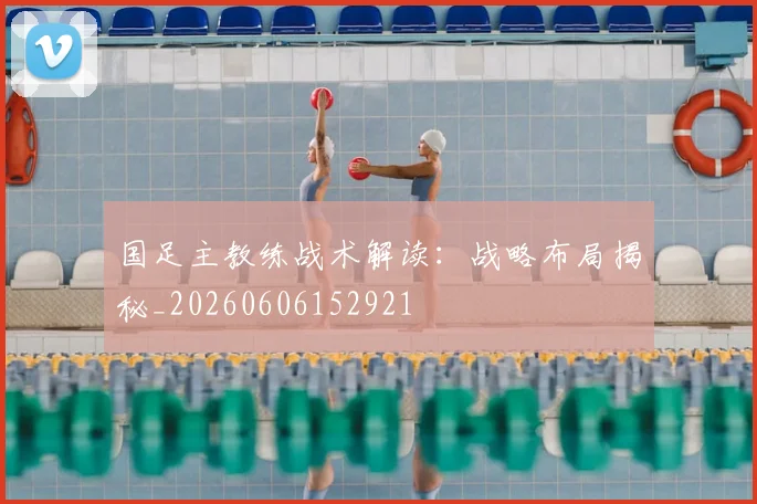 国足主教练战术解读：战略布局揭秘_20260606152921