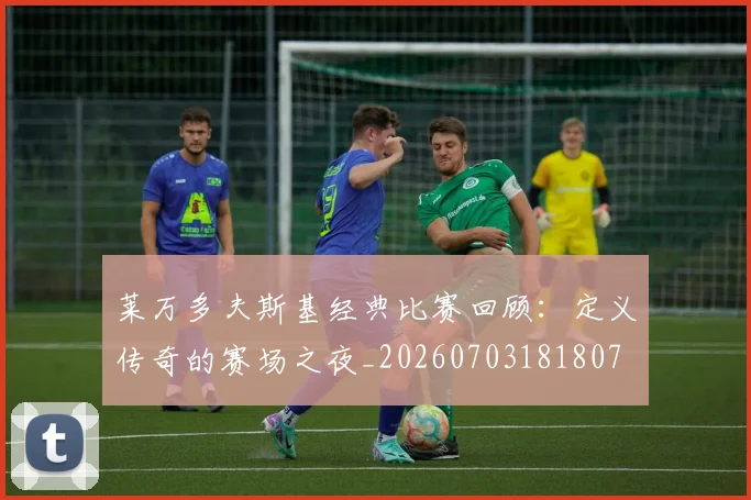 莱万多夫斯基经典比赛回顾:定义传奇的赛场之夜_20260703181807