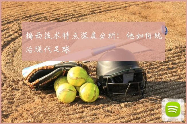 梅西技术特点深度分析:他如何统治现代足球