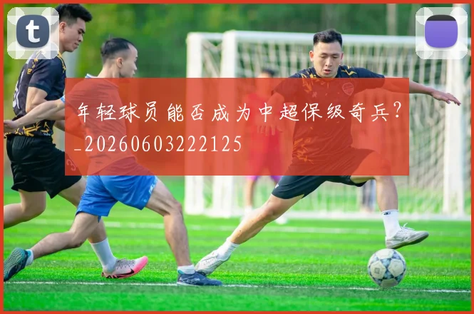 年轻球员能否成为中超保级奇兵?_20260603222125