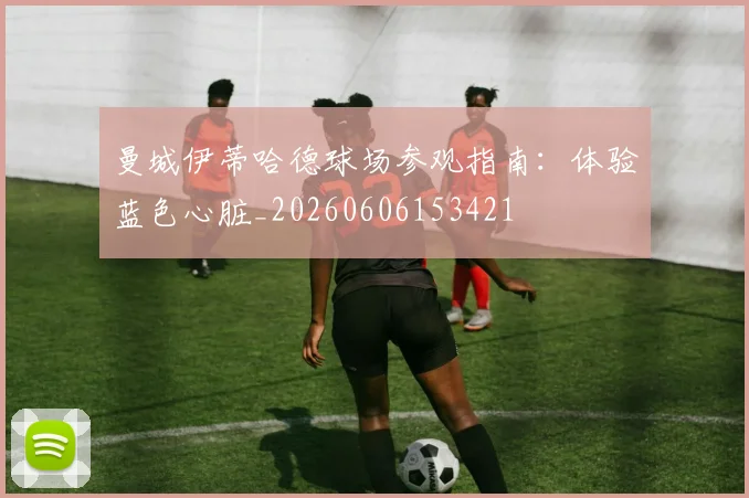曼城伊蒂哈德球场参观指南:体验蓝色心脏_20260606153421
