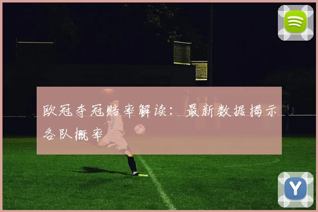欧冠夺冠赔率解读:最新数据揭示各队概率