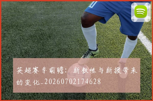英超赛季前瞻:新教练与新援带来的变化_20260702174628
