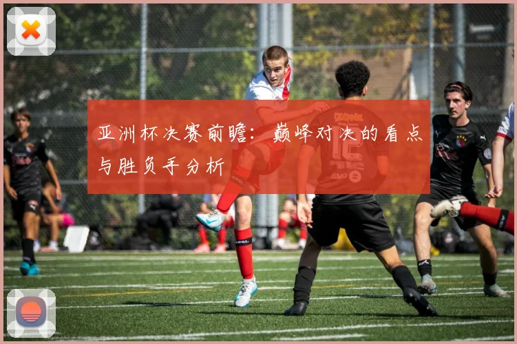 亚洲杯决赛前瞻:巅峰对决的看点与胜负手分析