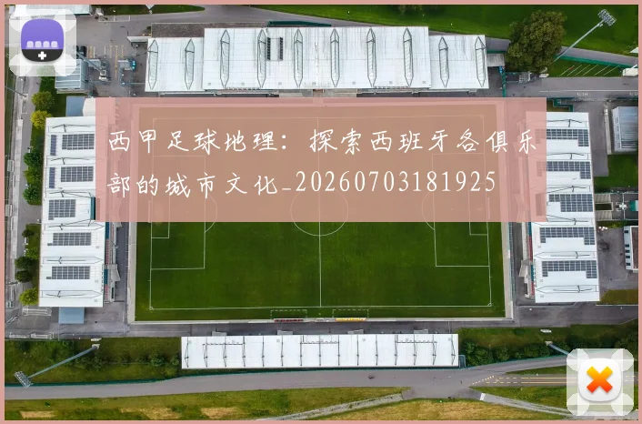 西甲足球地理:探索西班牙各俱乐部的城市文化_20260703181925