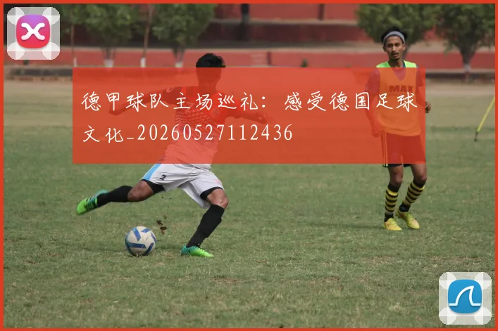德甲球队主场巡礼:感受德国足球文化_20260527112436