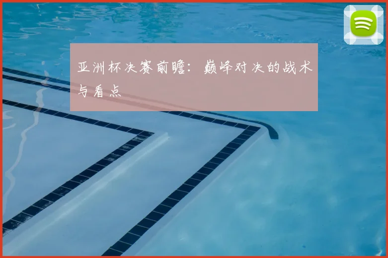 亚洲杯决赛前瞻:巅峰对决的战术与看点