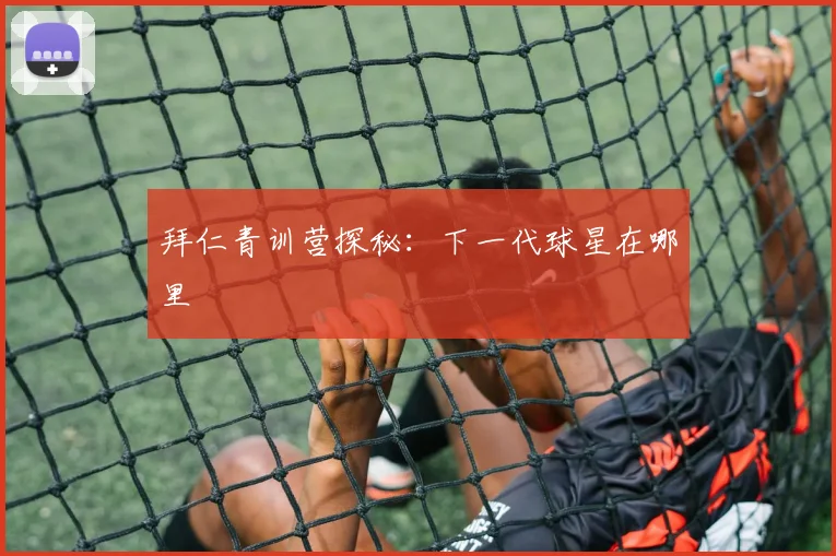 拜仁青训营探秘:下一代球星在哪里