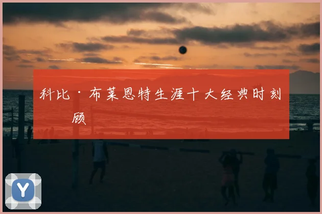 科比·布莱恩特生涯十大经典时刻回顾