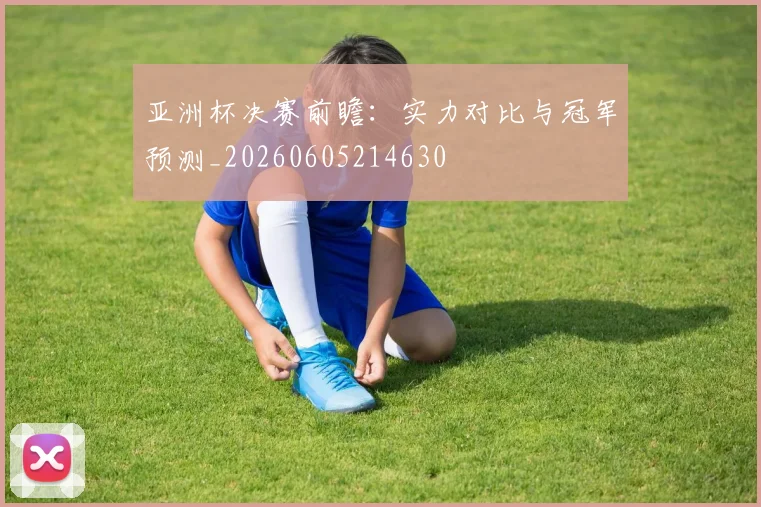 亚洲杯决赛前瞻：实力对比与冠军预测_20260605214630