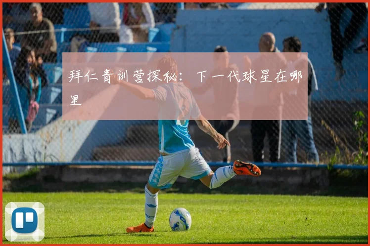 拜仁青训营探秘:下一代球星在哪里