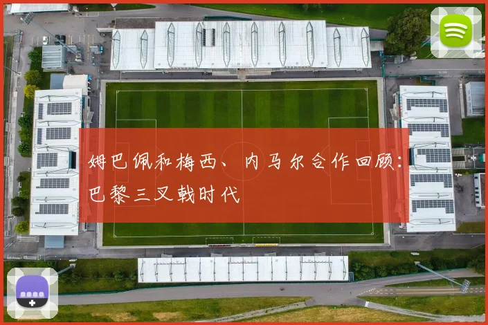 姆巴佩和梅西、内马尔合作回顾:巴黎三叉戟时代
