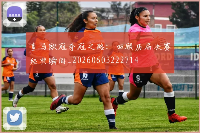 皇马欧冠夺冠之路：回顾历届决赛经典瞬间_20260603222714