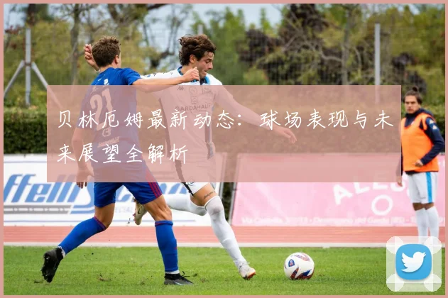 贝林厄姆最新动态:球场表现与未来展望全解析