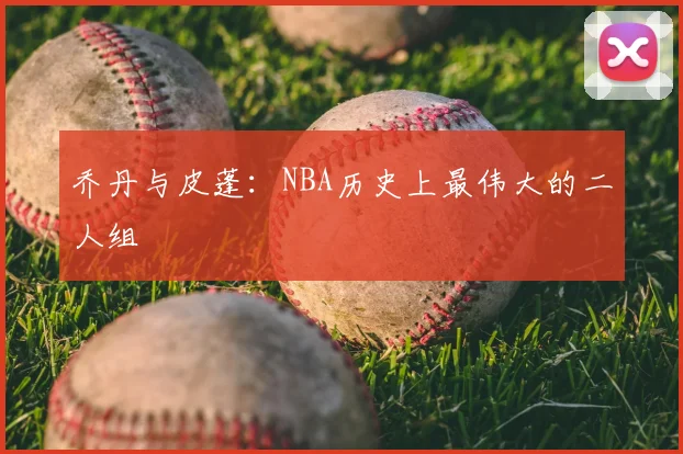 乔丹与皮蓬：NBA历史上最伟大的二人组