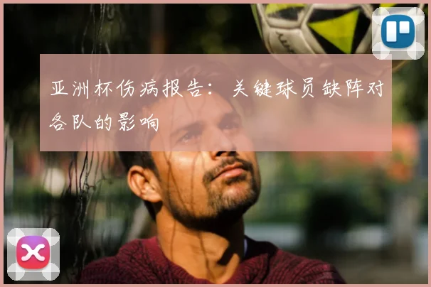 亚洲杯伤病报告：关键球员缺阵对各队的影响