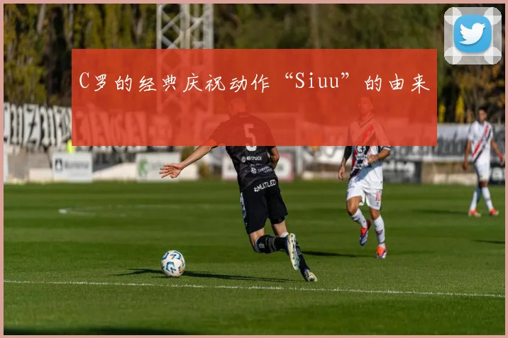 C罗的经典庆祝动作“Siuu”的由来