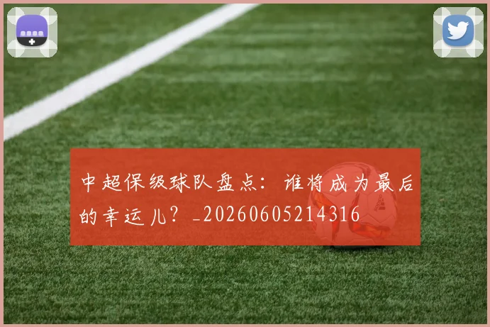 中超保级球队盘点：谁将成为最后的幸运儿？_20260605214316