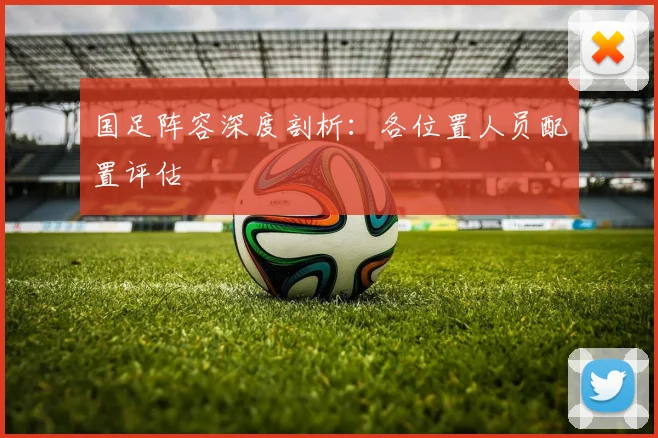 国足阵容深度剖析:各位置人员配置评估