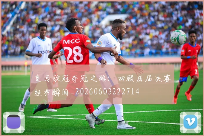 皇马欧冠夺冠之路：回顾历届决赛经典瞬间_20260603222714