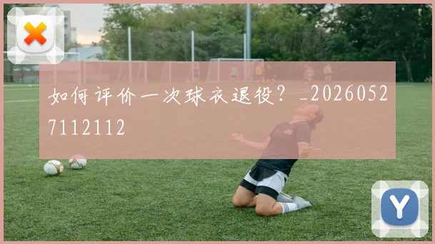 如何评价一次球衣退役?_20260527112112