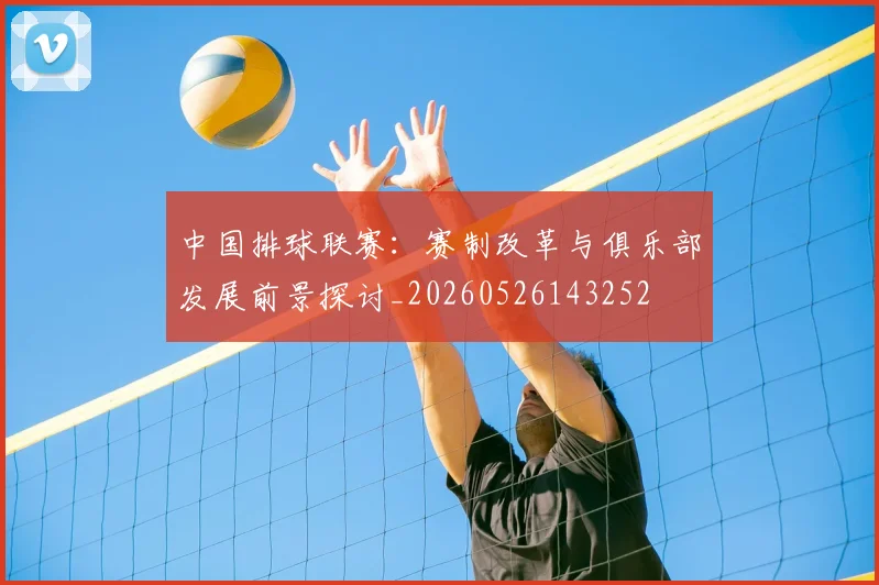 中国排球联赛:赛制改革与俱乐部发展前景探讨_20260526143252