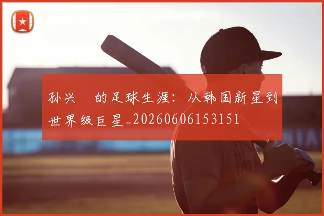 孙兴慜的足球生涯:从韩国新星到世界级巨星_20260606153151