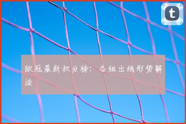 欧冠最新积分榜：各组出线形势解读