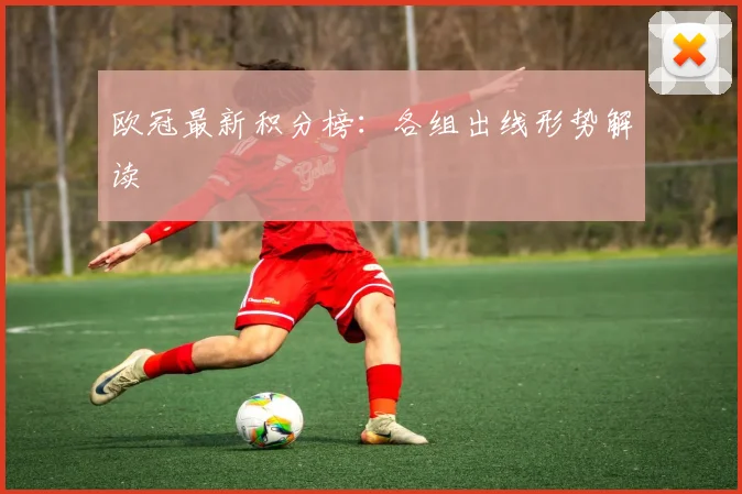 欧冠最新积分榜:各组出线形势解读