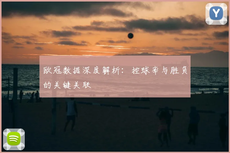 欧冠数据深度解析:控球率与胜负的关键关联