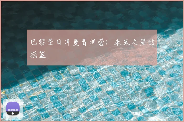巴黎圣日耳曼青训营：未来之星的摇篮